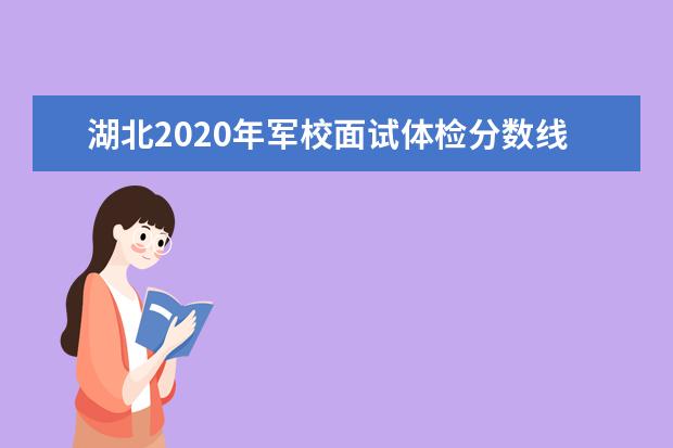 湖北2020年军校面试体检分数线公布 附2020湖北军检线