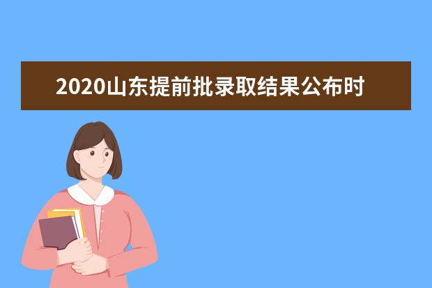 2020山东提前批录取结果公布时间汇总