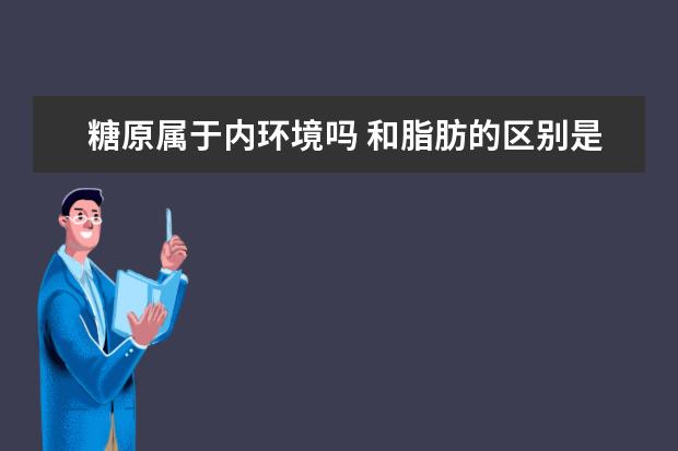 糖原属于内环境吗 和脂肪的区别是什么