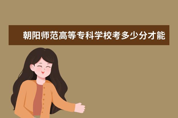 朝阳师范高等专科学校考多少分才能上