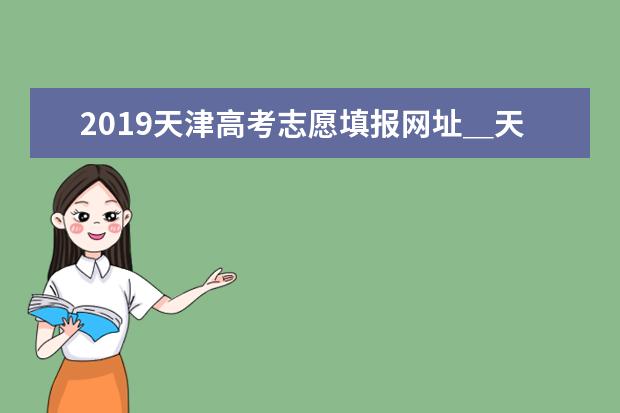 2019天津高考志愿填报网址＿天津高考志愿填报系统