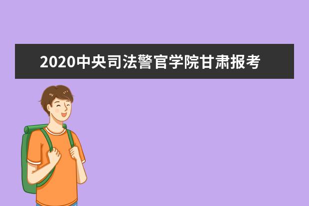 2020中央司法警官学院甘肃报考时间及条件