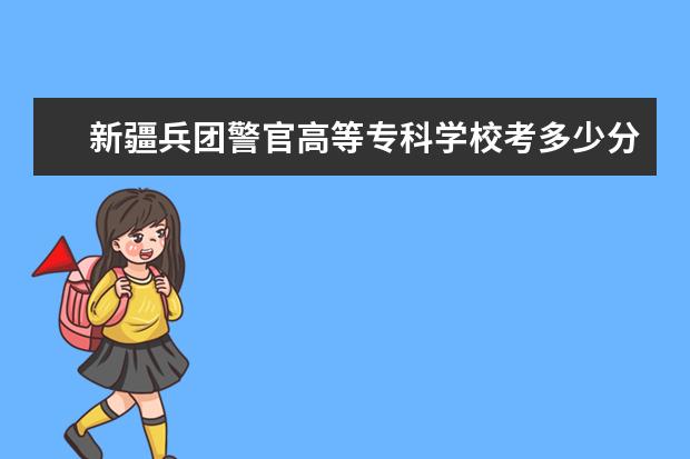 新疆兵团警官高等专科学校考多少分才能上