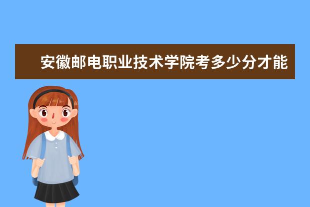 安徽邮电职业技术学院考多少分才能上