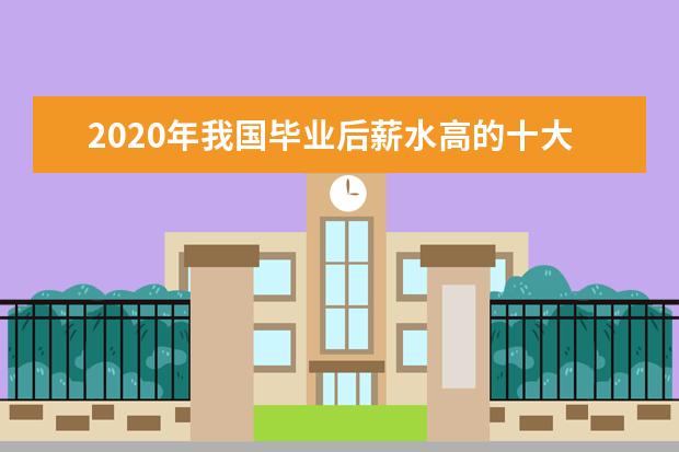 2020年我国毕业后薪水高的十大专业