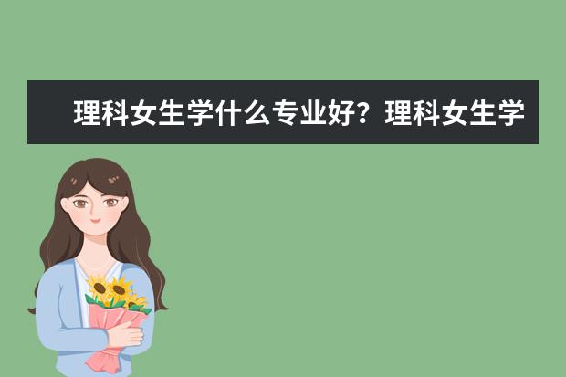 理科女生学什么专业好？理科女生学什么专业就业前景好？