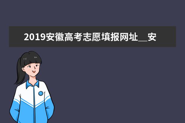 2019安徽高考志愿填报网址＿安徽高考志愿填报系统