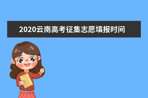 2020云南高考征集志愿填报时间安排及志愿填报要求