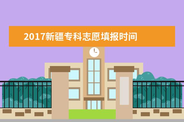 2017新疆专科志愿填报时间