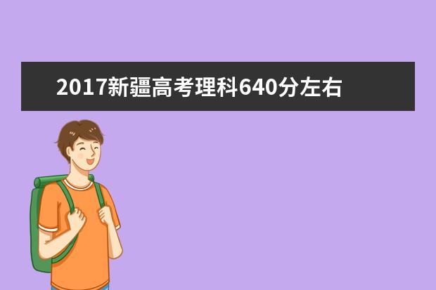 2017新疆高考理科640分左右可以上哪些院校