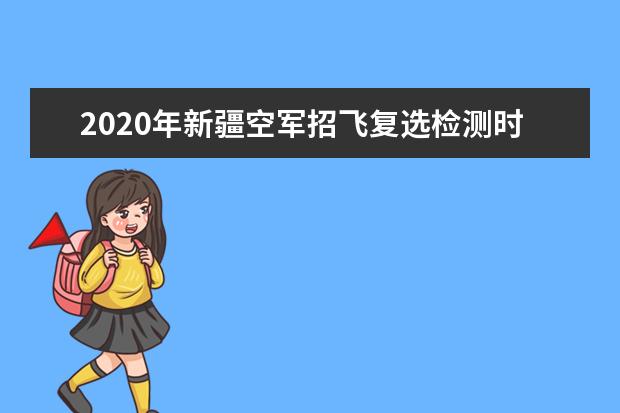 2020年新疆空军招飞复选检测时间及地点