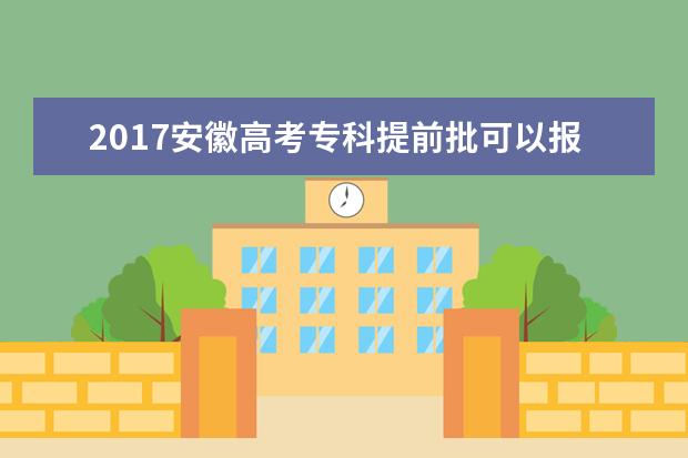 2017安徽高考专科提前批可以报几个学校