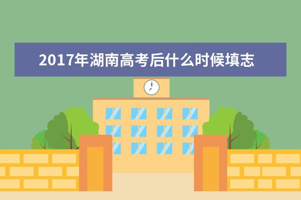 2017年湖南高考后什么时候填志愿