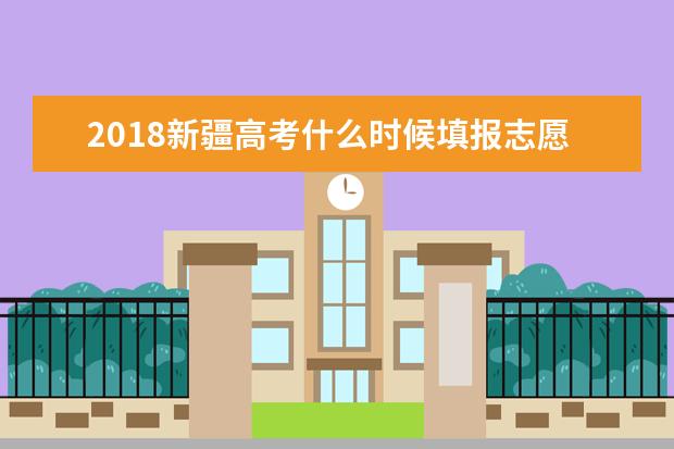 2018新疆高考什么时候填报志愿