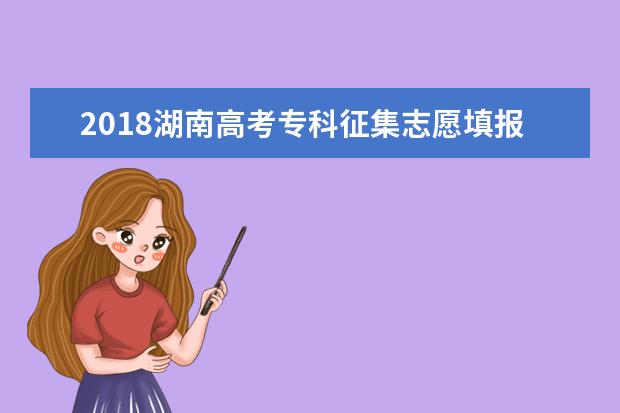 2018湖南高考专科征集志愿填报时间