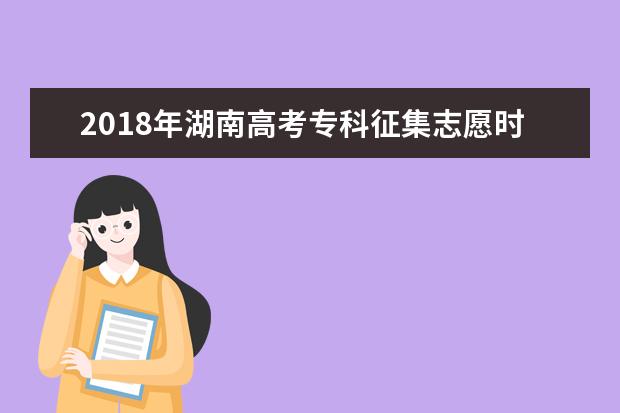 2018年湖南高考专科征集志愿时间 专科志愿什么时候征集