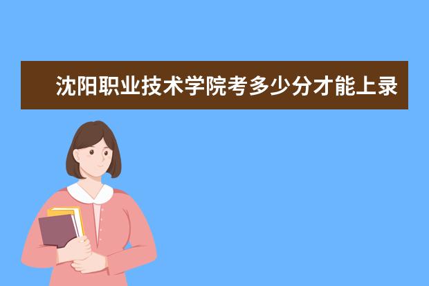 沈阳职业技术学院考多少分才能上录取分数线是多少