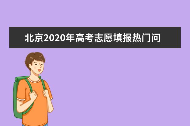 北京2020年高考志愿填报热门问题18答