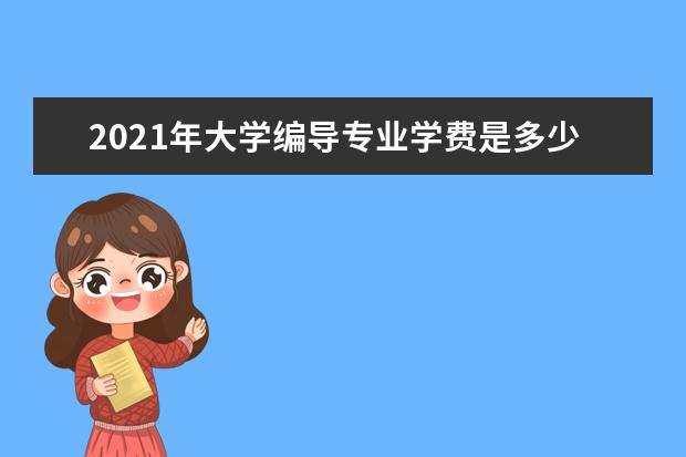 2021年大学编导专业学费是多少？