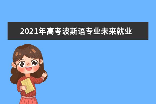 2021年高考波斯语专业未来就业前景分析与就业方向解读