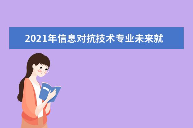 2021年信息对抗技术专业未来就业前景分析与就业方向解读