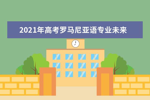 2021年高考罗马尼亚语专业未来就业前景分析与就业方向解读