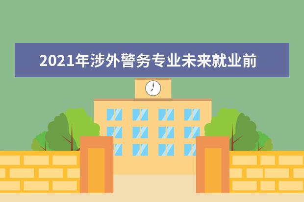 2021年涉外警务专业未来就业前景分析与就业方向解读