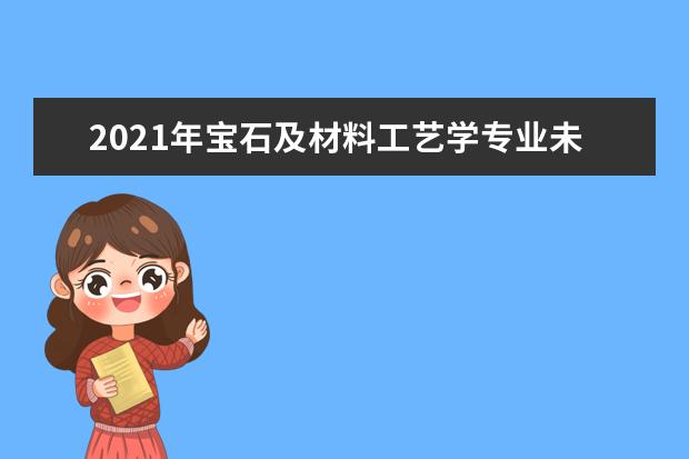 2021年宝石及材料工艺学专业未来就业前景分析与就业方向解读