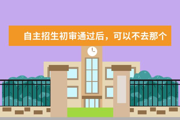 自主招生初审通过后，可以不去那个学校考试吗？有没有影响？