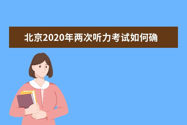 北京2020年两次听力考试如何确定最终成绩？