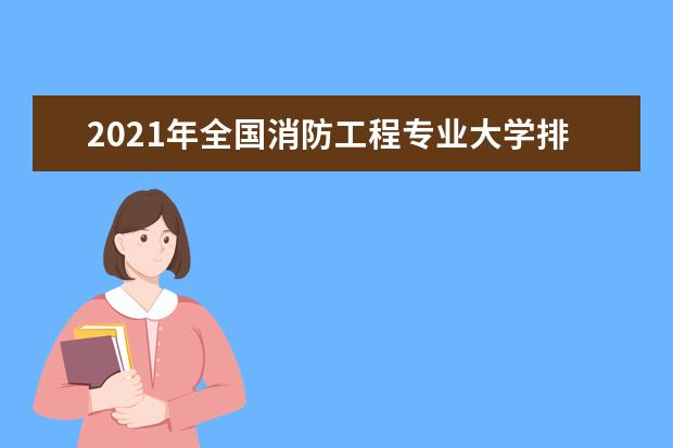 2021年全国消防工程专业大学排名 一本二本大学名单