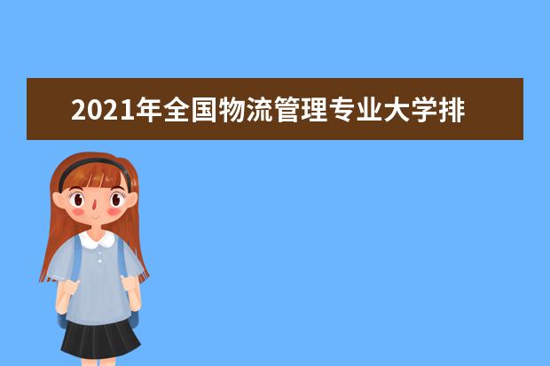 2021年全国物流管理专业大学排名 一本二本大学名单