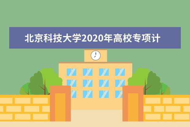 北京科技大学2020年高校专项计划招生复试总分是多少？