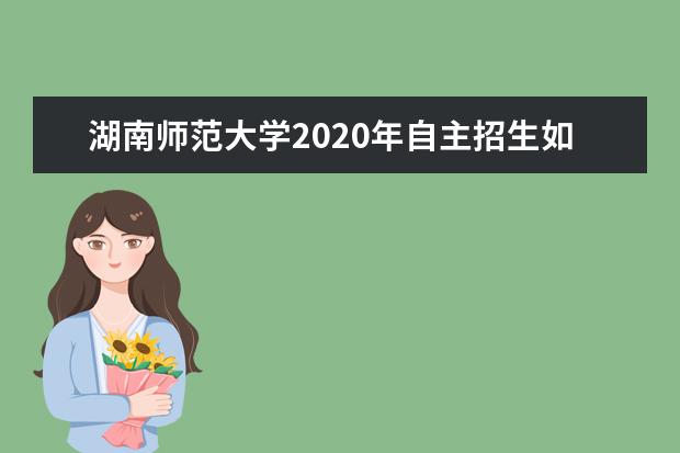 湖南师范大学2020年自主招生如何确定入选资格？