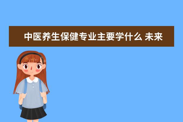 中医养生保健专业主要学什么 未来从事什么工作