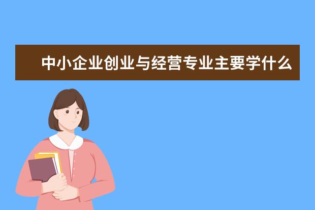 中小企业创业与经营专业主要学什么 未来从事什么工作