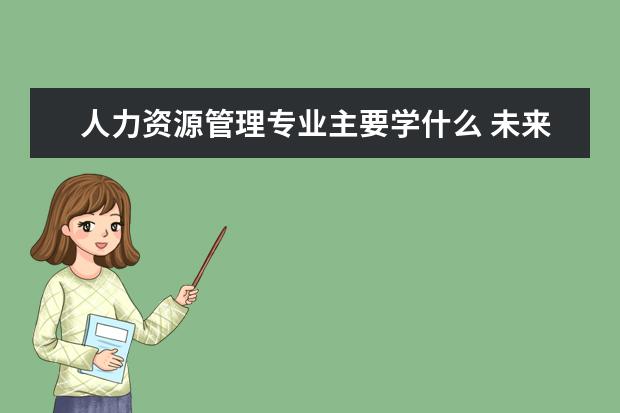 人力资源管理专业主要学什么 未来从事什么工作