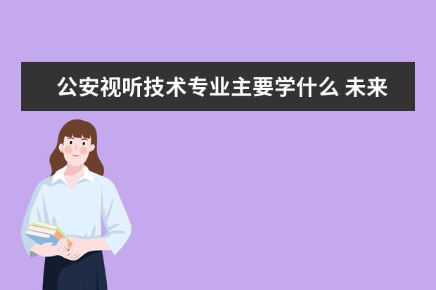 公安视听技术专业主要学什么 未来从事什么工作