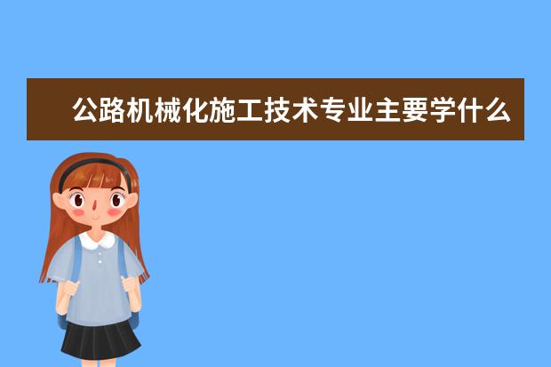 公路机械化施工技术专业主要学什么 未来从事什么工作