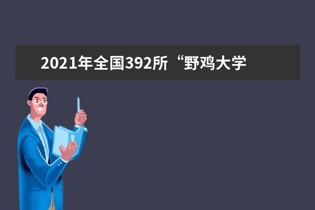 2021年全国392所“野鸡大学”曝光，考生一定要谨慎报考