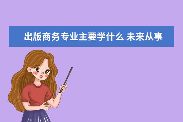 出版商务专业主要学什么 未来从事什么工作