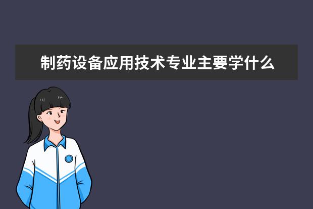 制药设备应用技术专业主要学什么 未来从事什么工作