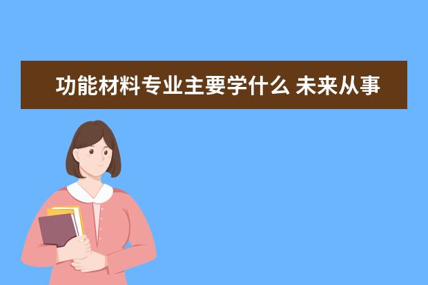 功能材料专业主要学什么 未来从事什么工作