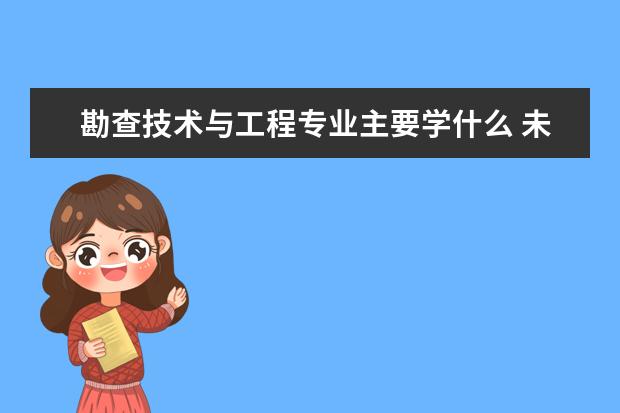 勘查技术与工程专业主要学什么 未来从事什么工作