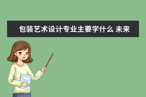 包装艺术设计专业主要学什么 未来从事什么工作