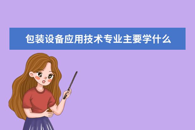 包装设备应用技术专业主要学什么 未来从事什么工作