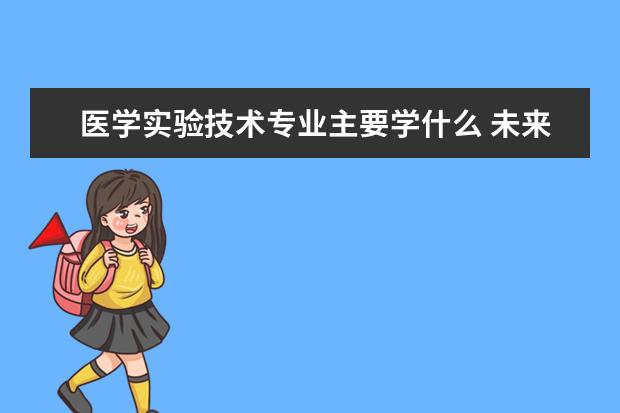 医学实验技术专业主要学什么 未来从事什么工作