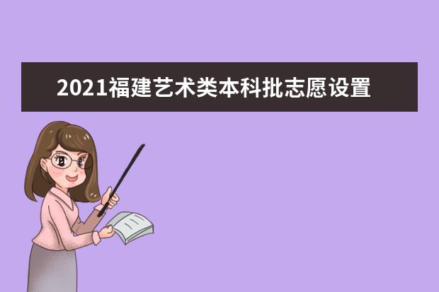 2021福建艺术类本科批志愿设置和填报有何变化