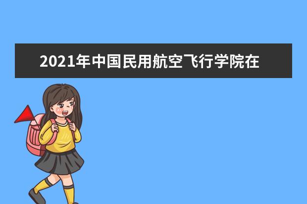 2021年中国民用航空飞行学院在浙江招生简章