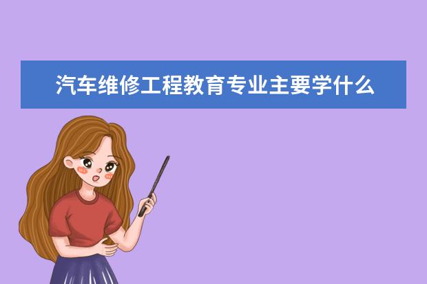 汽车维修工程教育专业主要学什么 未来从事什么工作